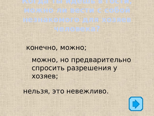 Когда ты идёшь в гости, можно ли вести с собой незнакомого для хозяев человека? конечно, можно; можно, но предварительно спросить разрешения у хозяев;   нельзя, это невежливо. 