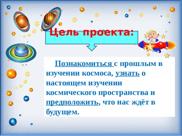 Цель проекта:  Познакомиться с прошлым в изучении космоса, узнать о настоящем изучении космического пространства и предположить , что нас ждёт в будущем. 