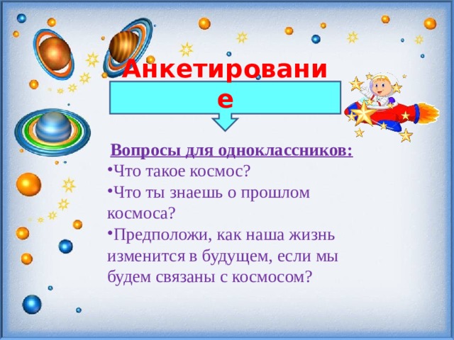 Анкетирование   Вопросы для одноклассников: Что такое космос? Что ты знаешь о прошлом космоса? Предположи, как наша жизнь изменится в будущем, если мы будем связаны с космосом? 