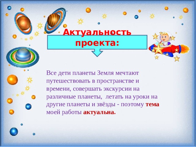 Актуальность проекта:  Все дети планеты Земля мечтают путешествовать в пространстве и времени, совершать экскурсии на различные планеты, летать на уроки на другие планеты и звёзды - поэтому тема моей работы актуальна.  