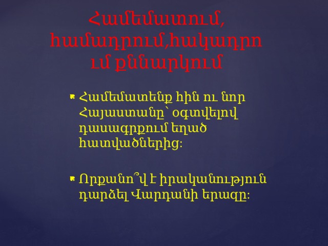 Համեմատում, համադրում,հակադրում քննարկում Համեմատենք հին ու նոր Հայաստանը՝ օգտվելով դասագրքում եղած հատվածներից: Որքանո՞վ է իրականություն դարձել Վարդանի երազը: 