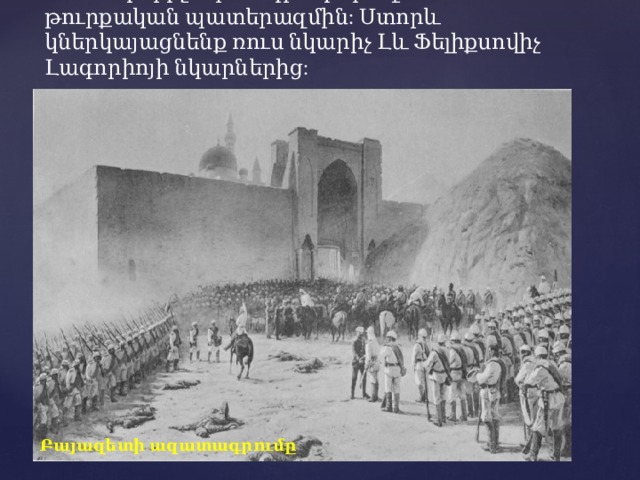 Շատ նկարիչներ անդրադարձել են ռուս- թուրքական պատերազմին: Ստորև կներկայացնենք ռուս նկարիչ Լև Ֆելիքսովիչ Լագորիոյի նկարներից: Բայազետի ազատագրումը 