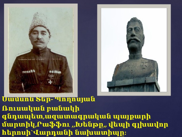 Սամսոն Տեր- Պողոսյան Ռուսական բանակի գնդապետ,ազատագրական պայքարի մարտիկ,Րաֆֆու ,,Խենթը,, վեպի գլխավոր հերոսի`Վարդանի նախատիպը: 