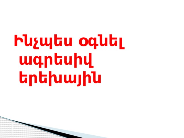Ինչպես օգնել ագրեսիվ երեխային 