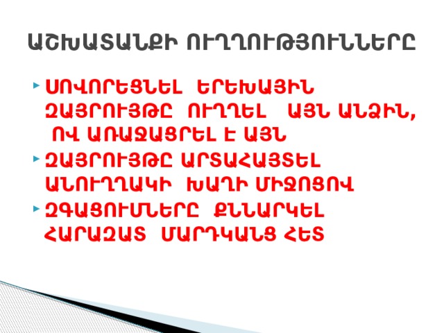 ԱՇԽԱՏԱՆՔԻ ՈՒՂՂՈՒԹՅՈՒՆՆԵՐԸ ՍՈՎՈՐԵՑՆԵԼ ԵՐԵԽԱՅԻՆ ԶԱՅՐՈՒՅԹԸ ՈՒՂՂԵԼ ԱՅՆ ԱՆՁԻՆ, ՈՎ ԱՌԱՋԱՑՐԵԼ Է ԱՅՆ  ԶԱՅՐՈՒՅԹԸ ԱՐՏԱՀԱՅՏԵԼ ԱՆՈՒՂՂԱԿԻ ԽԱՂԻ ՄԻՋՈՑՈՎ ԶԳԱՑՈՒՄՆԵՐԸ ՔՆՆԱՐԿԵԼ ՀԱՐԱԶԱՏ ՄԱՐԴԿԱՆՑ ՀԵՏ 