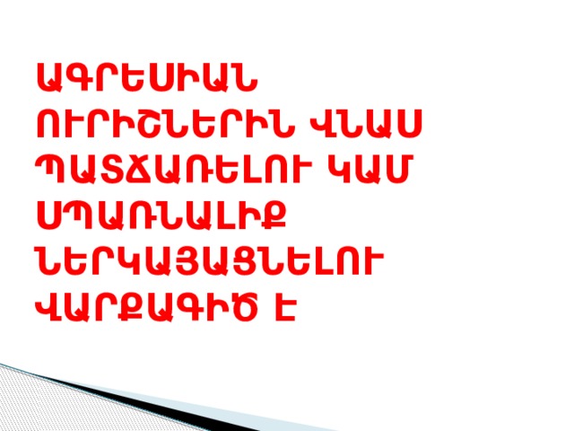 ԱԳՐԵՍԻԱՆ  ՈՒՐԻՇՆԵՐԻՆ ՎՆԱՍ ՊԱՏՃԱՌԵԼՈՒ ԿԱՄ ՍՊԱՌՆԱԼԻՔ ՆԵՐԿԱՅԱՑՆԵԼՈՒ ՎԱՐՔԱԳԻԾ Է 