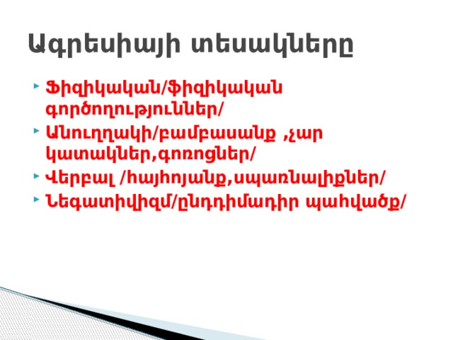 Ագրեսիայի տեսակները Ֆիզիկական/ֆիզիկական գործողություններ/ Անուղղակի/բամբասանք ,չար կատակներ,գոռոցներ/ Վերբալ /հայհոյանք,սպառնալիքներ/ Նեգատիվիզմ/ընդդիմադիր պահվածք/ 