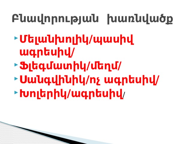 Բնավորության խառնվածք Մելանխոլիկ/պասիվ ագրեսիվ/ Ֆլեգմատիկ/մեղմ/ Սանգվինիկ/ոչ ագրեսիվ/ Խոլերիկ/ագրեսիվ / 