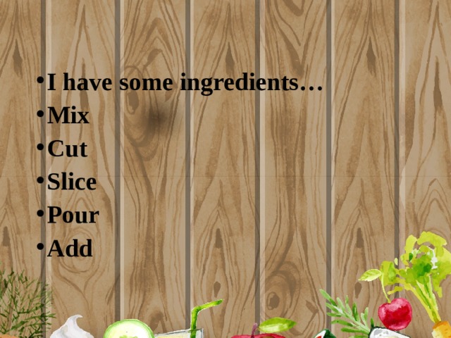 I have some ingredients… Mix Cut Slice Pour Add 