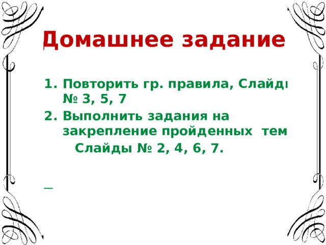 Домашнее задание  Повторить гр. правила, Слайды № 3, 5, 7 Выполнить задания на закрепление пройденных тем,  Слайды № 2, 4, 6, 7.   