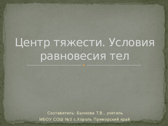 Центр тяжести. Условия равновесия тел Составитель: Бычкова Т.В., учитель МБОУ СОШ №3 с.Хороль Приморский край 