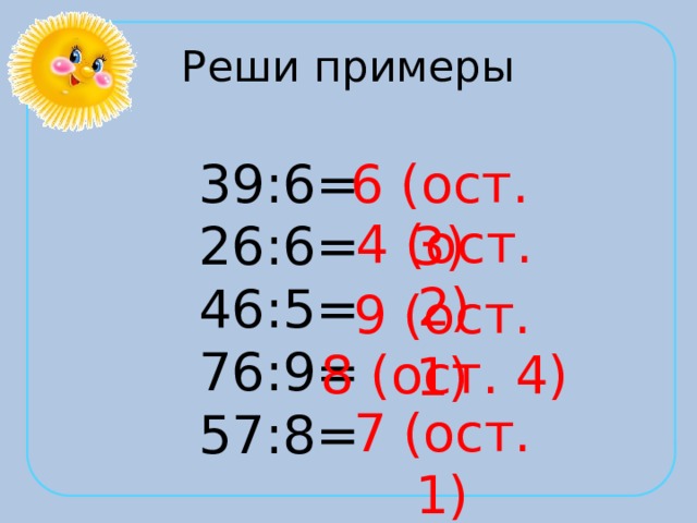 Реши примеры 39:6= 6 (ост. 3) 26:6= 46:5= 76:9= 57:8= 4 (ост. 2) 9 (ост. 1) 8 (ост. 4) 7 (ост. 1) 