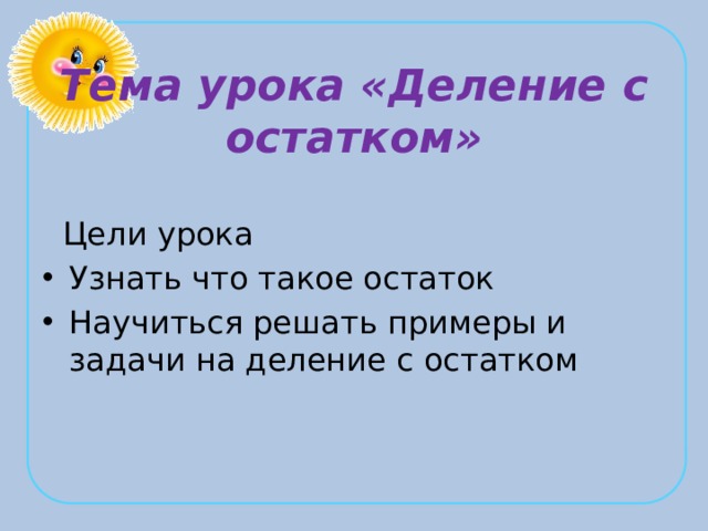 Тема урока «Деление с остатком»  Цели урока Узнать что такое остаток Научиться решать примеры и задачи на деление с остатком 