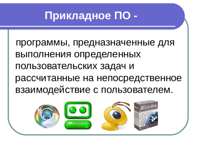 Прикладное ПО - программы, предназначенные для выполнения определенных пользовательских задач и рассчитанные на непосредственное взаимодействие с пользователем. 