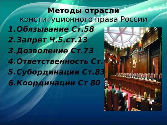 Методы отрасли  конституционного права России Обязывание Ст.58  Запрет Ч.5.ст.13  Дозволение Ст.73 Ответственность Ст.93 Субординации Ст.83 Координации Ст 80  