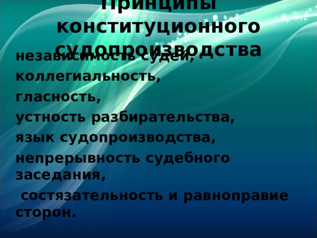 Принципы конституционного судопроизводства независимость судей, коллегиальность, гласность, устность разбирательства, язык судопроизводства, непрерывность судебного заседания,  состязательность и равноправие сторон.  
