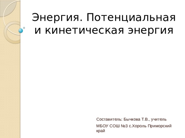 Энергия. Потенциальная и кинетическая энергия Составитель: Бычкова Т.В., учитель МБОУ СОШ №3 с.Хороль Приморский край 