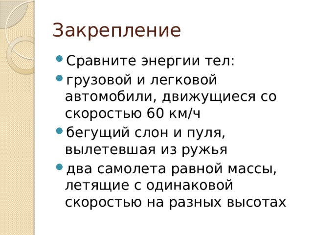 Закрепление Сравните энергии тел: грузовой и легковой автомобили, движущиеся со скоростью 60 км/ч бегущий слон и пуля, вылетевшая из ружья два самолета равной массы, летящие с одинаковой скоростью на разных высотах 