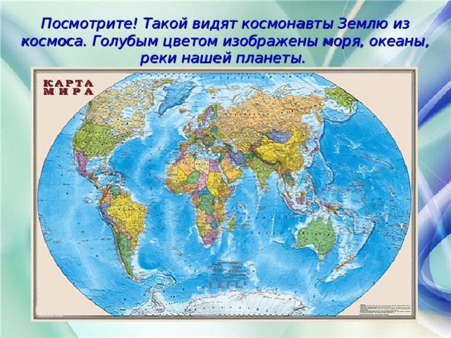 Посмотрите! Такой видят космонавты Землю из космоса. Голубым цветом изображены моря, океаны, реки нашей планеты. 