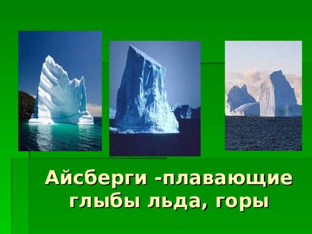 Айсберги -плавающие глыбы льда, горы 