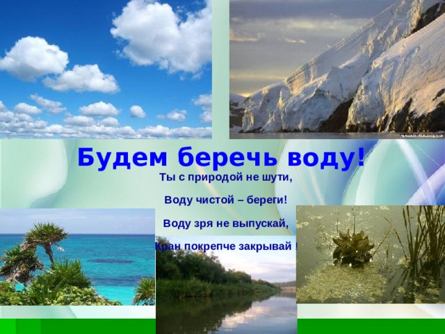 Будем беречь воду! Ты с природой не шути,  Воду чистой – береги!  Воду зря не выпускай,  Кран покрепче закрывай ! 