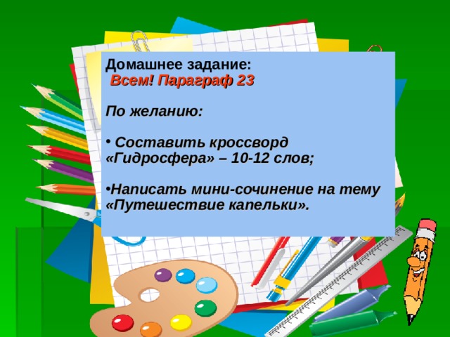 Домашнее задание:  Всем! Параграф 23  По желанию:   Составить кроссворд «Гидросфера» – 10-12 слов;  Написать мини-сочинение на тему «Путешествие капельки».  