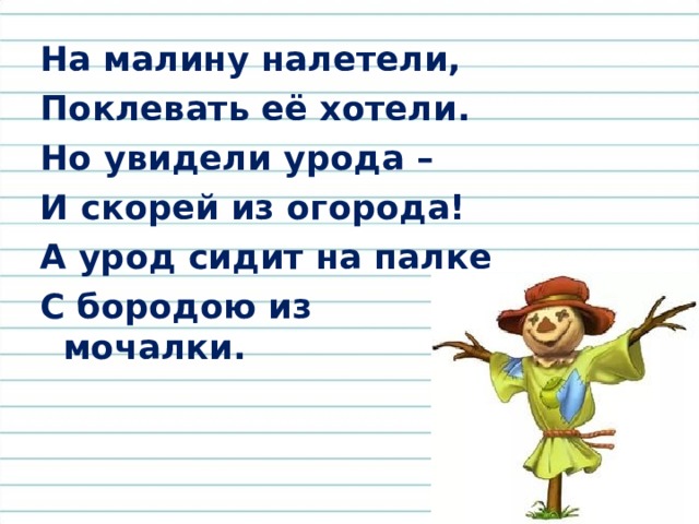 На малину налетели, Поклевать её хотели. Но увидели урода – И скорей из огорода! А урод сидит на палке С бородою из мочалки. 