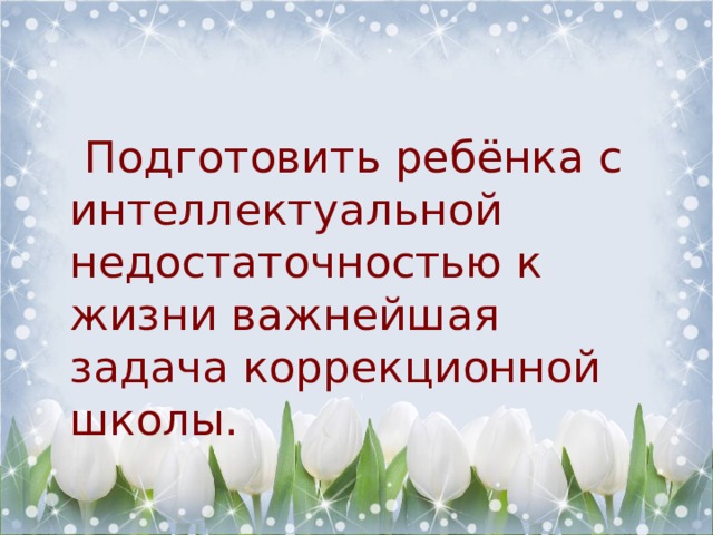  Подготовить ребёнка с интеллектуальной недостаточностью к жизни важнейшая задача коррекционной школы. 