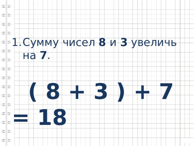 Сумму чисел 8 и 3 увеличь на 7 .  ( 8 + 3 ) + 7 = 18 