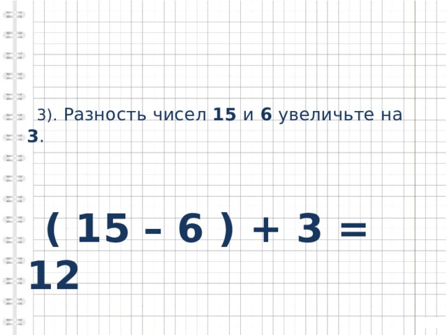  3). Разность чисел 15 и 6 увеличьте на 3 .  ( 15 – 6 ) + 3 = 12 