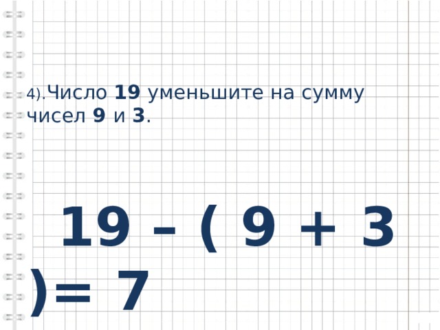 4). Число 19 уменьшите на сумму чисел 9 и 3 .  19 – ( 9 + 3 )= 7 