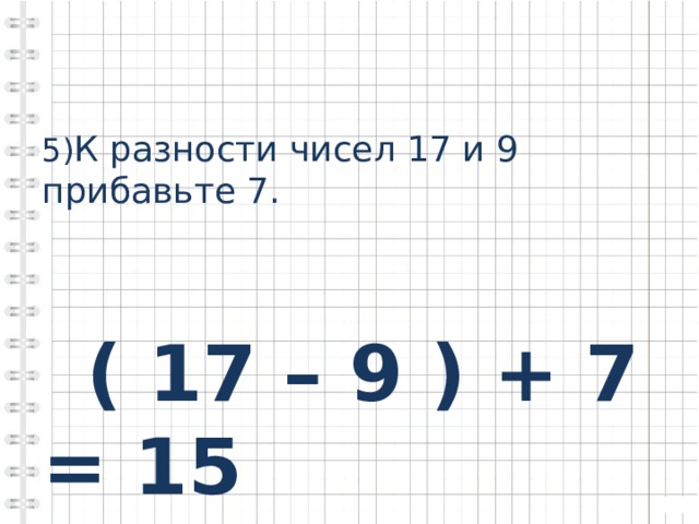 5) К разности чисел 17 и 9 прибавьте 7.  ( 17 – 9 ) + 7 = 15 