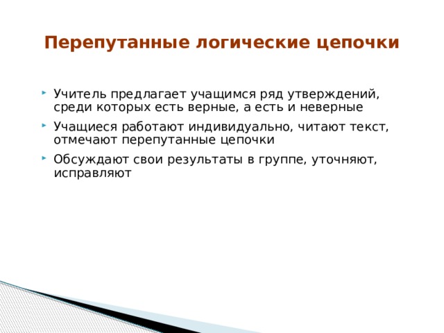 Перепутанные логические цепочки Учитель предлагает учащимся ряд утверждений, среди которых есть верные, а есть и неверные Учащиеся работают индивидуально, читают текст, отмечают перепутанные цепочки Обсуждают свои результаты в группе, уточняют, исправляют 