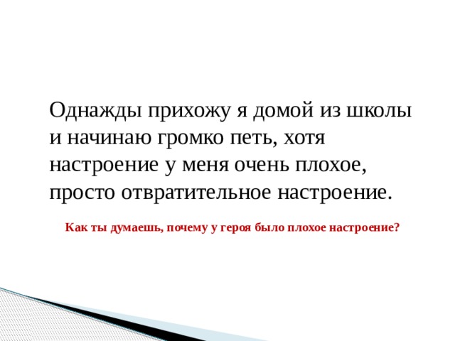 Однажды прихожу я домой из школы и начинаю громко петь, хотя настроение у меня очень плохое, просто отвратительное настроение. Как ты думаешь, почему у героя было плохое настроение?  