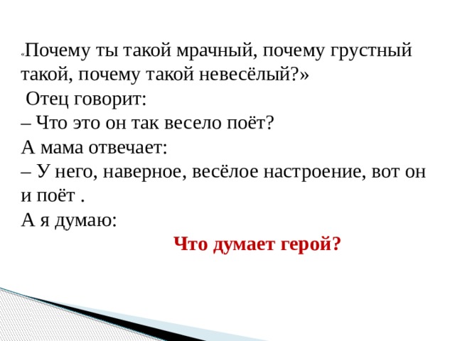   « Почему ты такой мрачный, почему грустный такой, почему такой невесёлый?»  Отец говорит: – Что это он так весело поёт? А мама отвечает: – У него, наверное, весёлое настроение, вот он и поёт . А я думаю:  Что думает герой?   