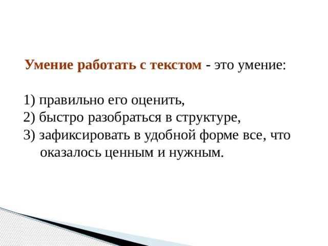  Умение работать с текстом - это умение: 1) правильно его оценить, 2) быстро разобраться в структуре, 3) зафиксировать в удобной форме все, что оказалось ценным и нужным. 