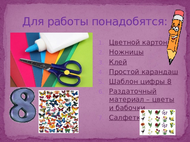Для работы понадобятся: Цветной картон Ножницы Клей Простой карандаш Шаблон цифры 8 Раздаточный материал – цветы и бабочки Салфетки 