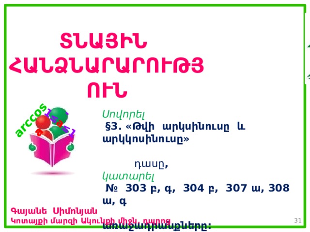 -1 ≤ a ≤ 1 arccos a  ՏՆԱՅԻՆ ՀԱՆՁՆԱՐԱՐՈՒԹՅՈՒՆ Սովորել  §3. «Թվի արկսինուսը և արկկոսինուսը»  դասը , կատարել  № 303 բ, գ, 304 բ, 307 ա, 308 ա, գ  առաջադրանքները: Գայանե Սիմոնյան Կոտայքի մարզի Ակունքի միջն. դպրոց 30 