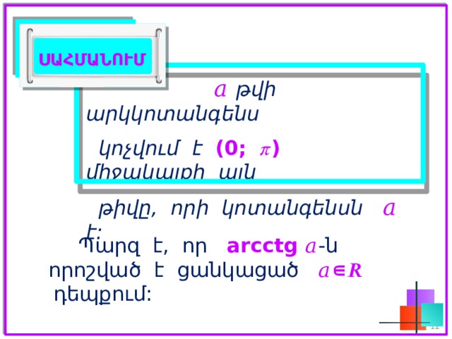 ՍԱՀՄԱՆՈՒՄ  𝑎  թվի արկկոտանգենս   կոչվում է (0; 𝜋) միջակայքի այն   թիվը, որի կոտանգենսն 𝑎 է: Պարզ է, որ arcctg 𝑎 -ն որոշված է ցանկացած 𝑎∊ 𝑹 դեպքում:    