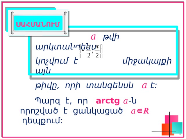 ՍԱՀՄԱՆՈՒՄ  𝑎   թվի արկտանգենս  կոչվում է միջակայքի այն  թիվը, որի տանգենսն 𝑎 է: Պարզ է, որ arctg 𝑎 -ն որոշված է ցանկացած 𝑎∊ 𝑹 դեպքում:   5 