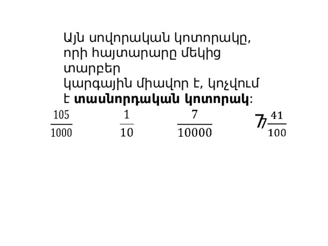Այն սովորական կոտորակը, որի հայտարարը մեկից տարբեր կարգային միավոր է, կոչվում է տասնորդական կոտորակ :       7   