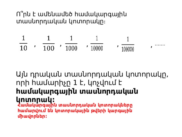 Ո՞րն է ամենամեծ համակարգային տասնորդական կոտորակը։           , , , , , …… . Այն դրական տասնորդական կոտորակը, որի համարիչը 1 է, կոչվում է համակարգային տասնորդական կոտորակ: Համակարգային տասնորդական կոտորակները համարվում են կոտորակային թվերի կարգային միավորներ: 