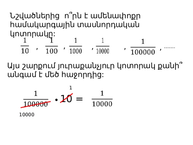 Նշվածներից ո՞րն է ամենափոքր համակարգային տասնորդական կոտորակը:           , , , , , …… . Այս շարքում յուրաքանչյուր կոտորակ քանի՞ անգամ է մեծ հաջորդից: 1       10 = 10000 