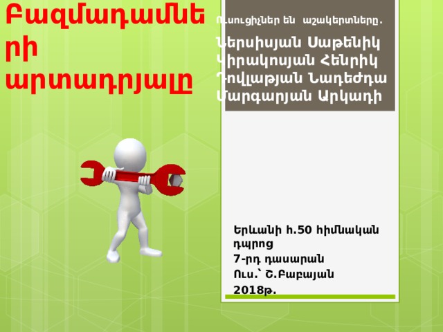 Ուսուցիչներ են աշակերտները.  Ներսիսյան Սաթենիկ Կիրակոսյան Հենրիկ Դովլաթյան Նադեժդա Մարգարյան Արկադի Բազմադամների արտադրյալը Երևանի հ.50 հիմնական դպրոց 7-րդ դասարան Ուս.՝ Շ.Բաբայան 2018թ. 