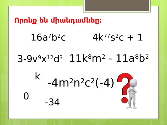 Որոնք են միանդամնեը: 16a 7 b 2 c 4k 77 s 2 c + 1 11k 8 m 2 - 11a 8 b 2  3-9v 9 x 12 d 3 k -4m 2 n 2 c 2 (-4) 0 -34 