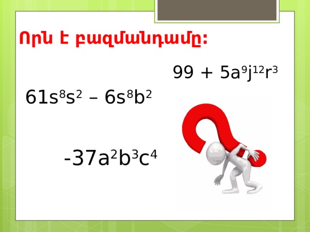 Որն է բազմանդամը: 99 + 5a 9 j 12 r 3 61s 8 s 2 – 6s 8 b 2  -37a 2 b 3 c 4 