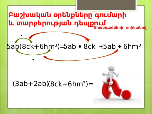 Բաշխական օրենքները գումարի և տարբերության դեպքում Միանդամների օրինակով  5ab(8ck+6hm 3 )= 5ab  8ck 5ab  6hm 3 +  (3ab+2ab) (8ck+6hm 3 )= 