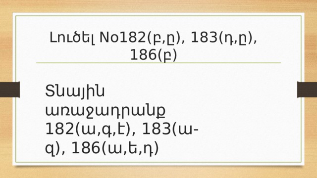 Լուծել No182(բ,ը), 183(դ,ը), 186(բ) Տնային առաջադրանք 182(ա,գ,է), 183(ա-զ), 186(ա,ե,դ) 