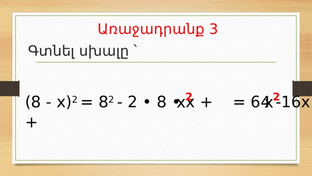 Առաջադրանք 3 Գտնել սխալը ՝ 2 2 (8 - x) 2 = 8 2 - 2 • 8 • x + = 64 -16x + x x 