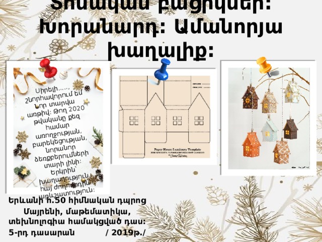 Տոնական բացիկներ: Խորանարդ: Ամանորյա խաղալիք: Սիրելի....., շնորհավորում եմ Նոր տարվա առթիվ: Թող 2020 թվականը քեզ համար առողջության, բարեկեցության, նորանոր ձեռքբերումների տարի լինի: Երկրին՝ խաղաղություն, հայ ժողովրդին՝ արևշատություն: Երևանի հ.50 հիմնական դպրոց Մայրենի, մաթեմատիկա, տեխնոլոգիա համակցված դաս: 5-րդ դասարան / 2019թ./ 